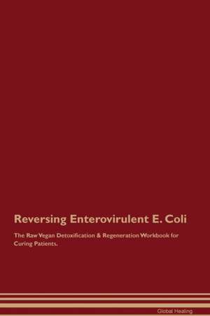 Reversing Enterovirulent E. Coli The Raw Vegan Detoxification & Regeneration Workbook for Curing Patients de Global Healing