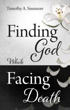 Finding God While Facing Death de Timothy A. Sisemore