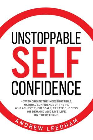 Unstoppable Self Confidence: How to create the indestructible, natural confidence of the 1% who achieve their goals, create success on demand and l de Andrew Leedham