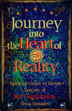 Journey into the Heart of Reality: Spiritual Guide to Divine Ecstasy of Self-Realization de Shiva Somadev