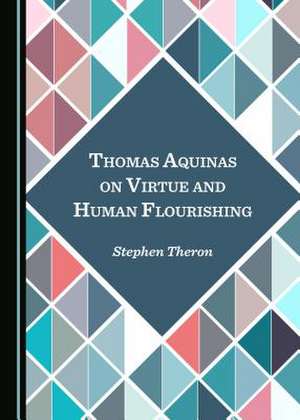 Thomas Aquinas on Virtue and Human Flourishing de Stephen Theron