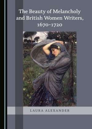 Beauty of Melancholy and British Women Writers, 1670-1720 de Laura Alexander