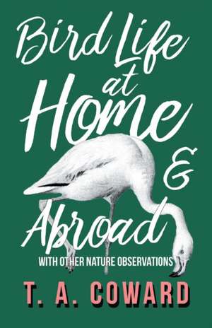 Bird Life at Home and Abroad - With Other Nature Observations de T. A. Coward