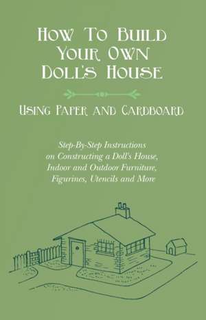 How To Build Your Own Doll's House, Using Paper and Cardboard. Step-By-Step Instructions on Constructing a Doll's House, Indoor and Outdoor Furniture, Figurines, Utencils and More de E. V. Lucas