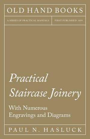 Practical Staircase Joinery - With Numerous Engravings and Diagrams de Paul N. Hasluck