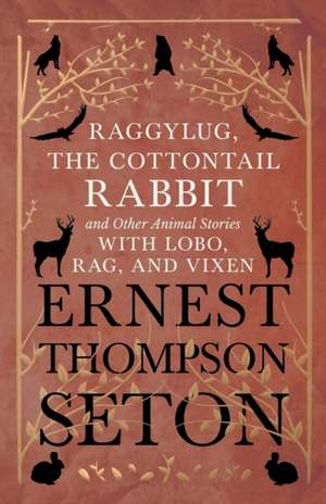 Raggylug, The Cottontail Rabbit and Other Animal Stories with Lobo, Rag, and Vixen de Ernest Thompson Seton