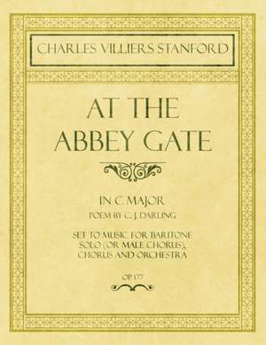 At the Abbey Gate - In C Major - Poem by C. J. Darling - Set to Music for Baritone Solo (or Male Chorus), Chorus and Orchestra - Op.177 de Charles Villiers Stanford