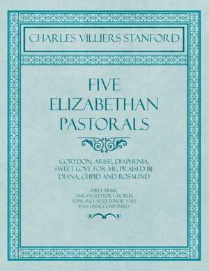 Five Elizabethan Pastorals - Corydon, Arise!, Diaphenia, Sweet Love for Me, Praised be Diana, Cupid and Rosalind - Sheet Music Arranged for Chorus, Soprano, Alto, Tenor and Bass Unaccompanied de Charles Villiers Stanford