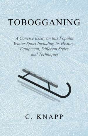 Tobogganing - A Concise Essay on this Popular Winter Sport Including its History, Equipment, Different Styles and Techniques de C. Knapp