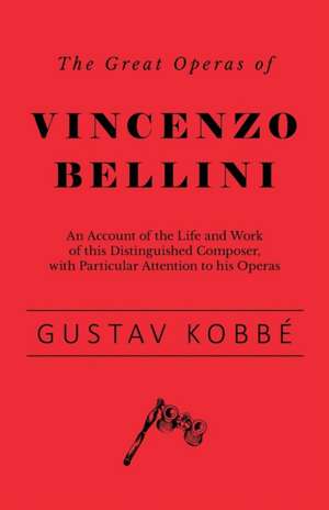 The Great Operas of Vincenzo Bellini - An Account of the Life and Work of this Distinguished Composer, with Particular Attention to his Operas de Gustav Kobbé