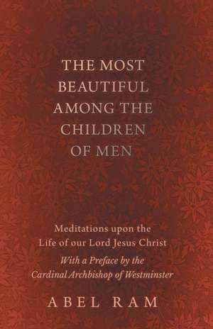 The Most Beautiful Among the Children of Men - Meditations upon the Life of our Lord Jesus Christ - With a Preface by the Cardinal Archbishop of Westminster de Abel Ram