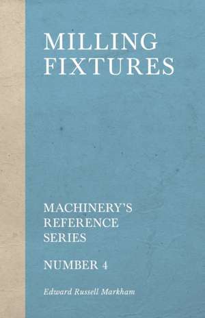 Milling Fixtures - Machinery's Reference Series - Number 4 de Edward Russell Markham