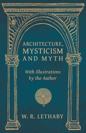 Architecture, Mysticism and Myth - With Illustrations by the Author de W. R. Lethaby