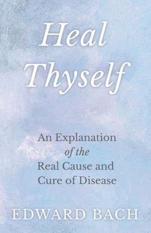 Heal Thyself - An Explanation of the Real Cause and Cure of Disease de Edward Bach