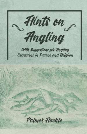 Hints on Angling - With Suggestions for Angling Excursions in France and Belgium de Palmer Hackle