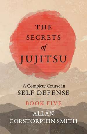 The Secrets of Jujitsu - A Complete Course in Self Defense - Book Five de Allan Corstorphin Smith