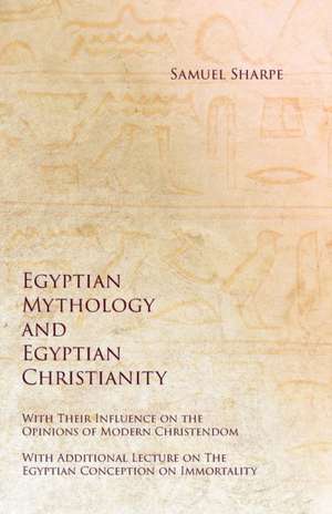 Egyptian Mythology and Egyptian Christianity - With Their Influence on the Opinions of Modern Christendom - With Additional Lecture on The Egyptian Conception on Immortality de Samuel Sharpe