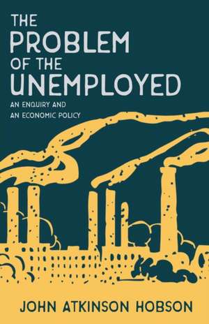 The Problem of the Unemployed - An Enquiry and an Economic Policy de John Atkinson Hobson