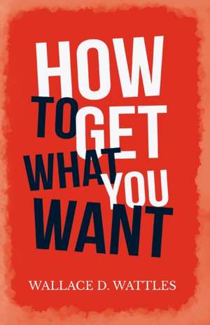 How to Get What you Want de Wallace D. Wattles