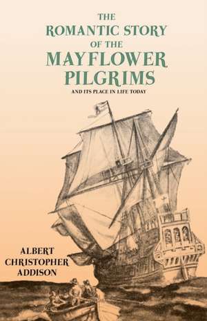 The Romantic Story of the Mayflower Pilgrims - And Its Place in Life Today de Albert Christopher Addison