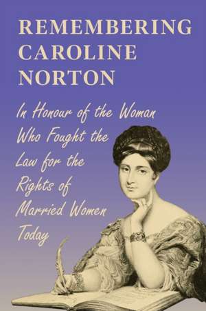 Remembering Caroline Norton: In Honour of the Woman Who Fought the Law for the Rights of Married Women Today de Various