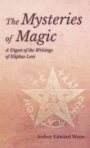 Mysteries of Magic - A Digest of the Writings of Eliphas Levi de Arthur Edward Waite