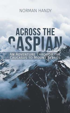 Across the Caspian: An Adventure Through the Caucasus to Mount Elbrus de Norman Handy