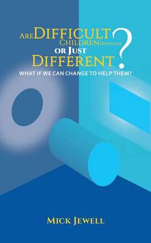 Are Difficult Children Difficult, or Just Different? What if We Can Change to Help Them? de Mick Jewell