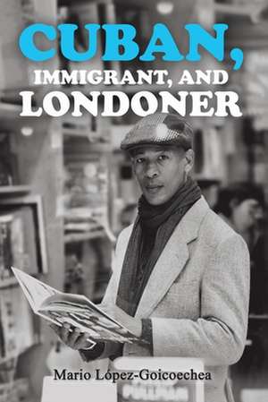 Cuban, Immigrant, and Londoner de Mario López-Goicoechea