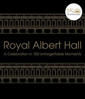 Royal Albert Hall: A Celebration in 150 Unforgettable Moments de Royal Albert Hall