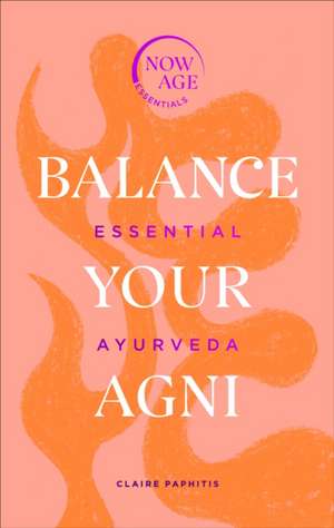 Balance Your AGNI: Essential Ayurveda de Claire Paphitis