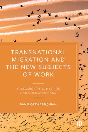 Transnational Migration and the New Subjects of Work: Transmigrants, Hybrids and Cosmopolitans de Banu Özkazanç-Pan