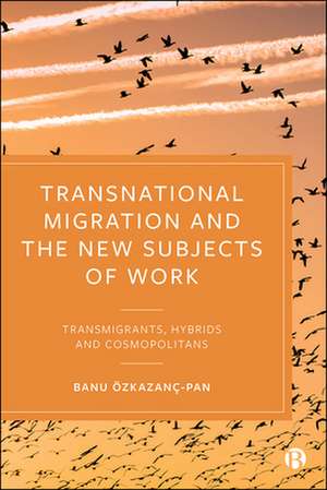 Transnational Migration and the New Subjects of Work – Transmigrants, Hybrids and Cosmopolitans de Banu Özkazanç–pan