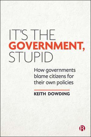 It′s the Government, Stupid – How Governments Blame Citizens for Their Own Policies de Keith Dowding