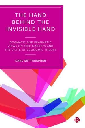 The Hand Behind the Invisible Hand – Dogmatic and Pragmatic Views on Free Markets and the State of E conomic Theory de Karl Mittermaier