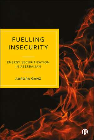 Fuelling Insecurity – Energy Securitization in Aze rbaijan de A Ganz