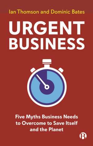 Urgent Business – Five Myths Business Needs to Ove rcome to Save Itself and the Planet de I Thomson