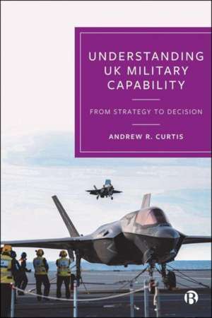 Understanding UK Military Capability – From Strate gy to Decision de A R. Curtis