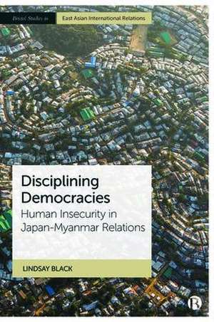 Disciplining Democracies – Human Insecurity in Japan–Myanmar Relations de Lindsay Black