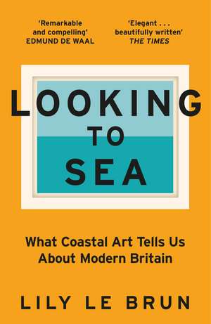 Looking to Sea: What Coastal Art Tells Us About Modern Britain de Lily Le Brun