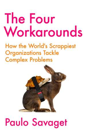 The Four Workarounds: How the World's Scrappiest Organizations Tackle Complex Problems de Paulo Savaget