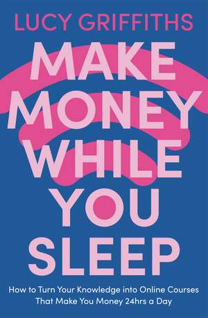 Make Money While You Sleep: How to Turn Your Knowledge into Online Courses That Make You Money 24hrs a Day de Lucy Griffiths