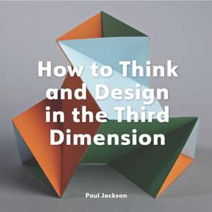 How to Think and Design in the Third Dimension de Paul Jackson