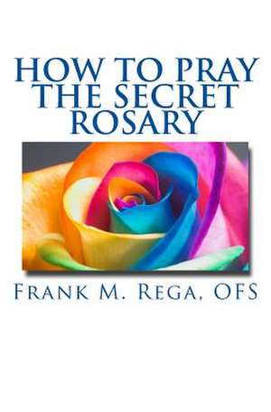 How to Pray the Secret Rosary de Frank M. Rega Ofs