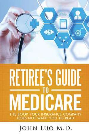 Retiree's Guide to Medicare de Luo M. D., John