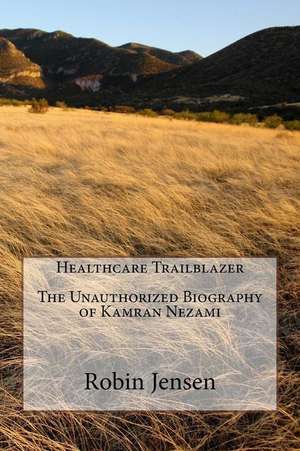 Healthcare Trailblazer the Unauthorized Biography of Kamran Nezami de Robin Jensen