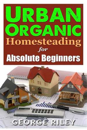 Urban Organic Homesteading for Absolute Beginners de George Riley