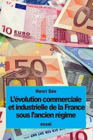 L'Evolution Commerciale Et Industrielle de La France Sous L'Ancien Regime de Henri See