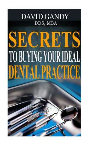 Secrets to Buying Your Ideal Dental Practice de David Gandy Dds