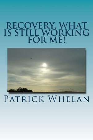 Recovery, What Is Still Working for Me! de Patrick J. Whelan